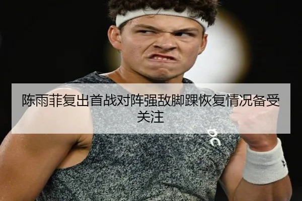 陈雨菲复出首战对阵强敌脚踝恢复情况备受关注