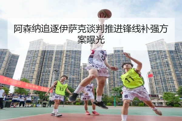 阿森纳追逐伊萨克谈判推进锋线补强方案曝光